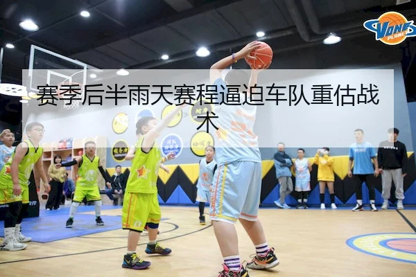 赛季后半雨天赛程逼迫车队重估战术